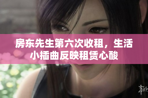 房东先生第六次收租，生活小插曲反映租赁心酸
