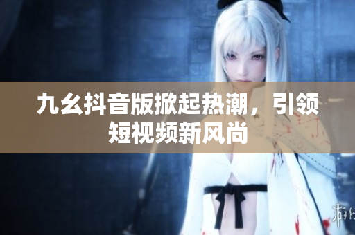 九幺抖音版掀起热潮，引领短视频新风尚