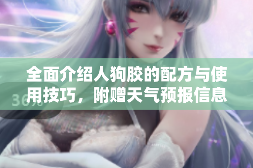 全面介绍人狗胶的配方与使用技巧，附赠天气预报信息