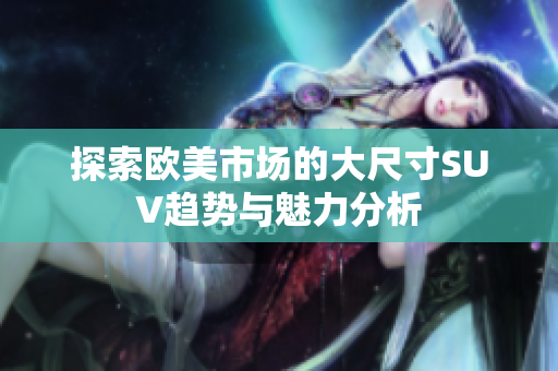 探索欧美市场的大尺寸SUV趋势与魅力分析