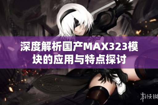 深度解析国产MAX323模块的应用与特点探讨