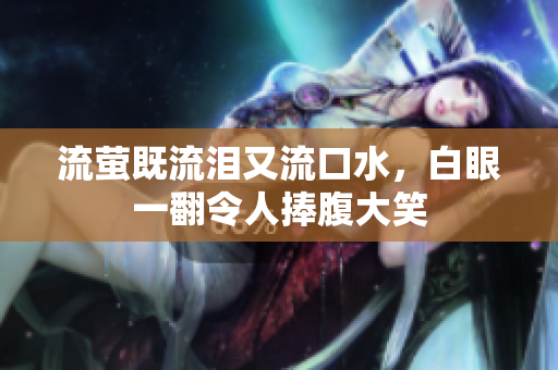 流萤既流泪又流口水，白眼一翻令人捧腹大笑
