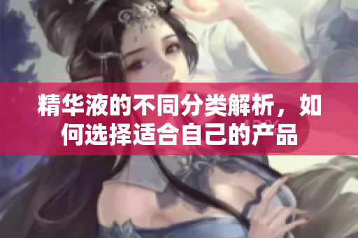 精华液的不同分类解析，如何选择适合自己的产品