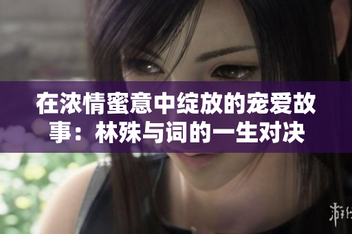 在浓情蜜意中绽放的宠爱故事：林殊与词的一生对决