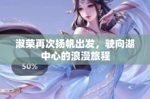 淑荣再次扬帆出发，驶向湖中心的浪漫旅程