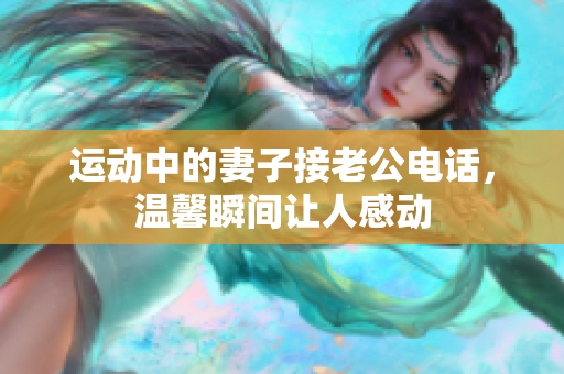 运动中的妻子接老公电话，温馨瞬间让人感动