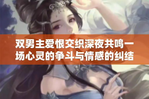 双男主爱恨交织深夜共鸣一场心灵的争斗与情感的纠结
