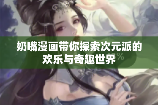 奶嘴漫画带你探索次元派的欢乐与奇趣世界