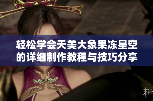 轻松学会天美大象果冻星空的详细制作教程与技巧分享
