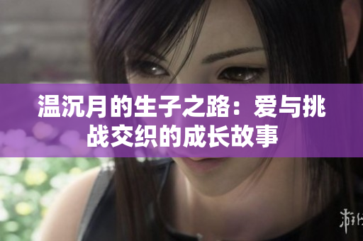 温沉月的生子之路：爱与挑战交织的成长故事