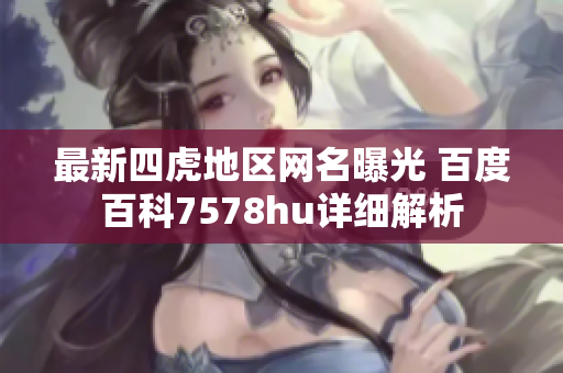 最新四虎地区网名曝光 百度百科7578hu详细解析