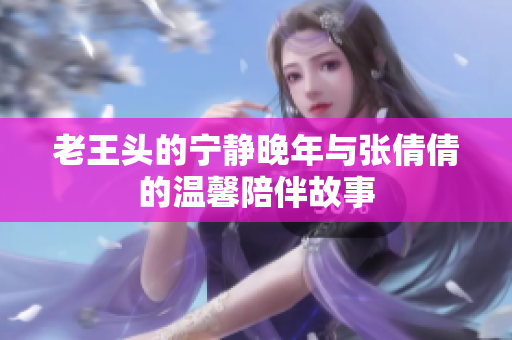 老王头的宁静晚年与张倩倩的温馨陪伴故事