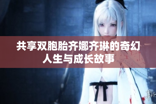 共享双胞胎齐娜齐琳的奇幻人生与成长故事