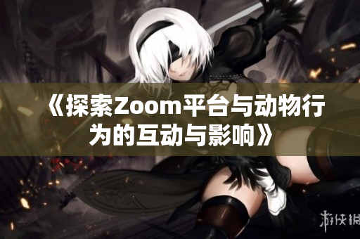 《探索Zoom平台与动物行为的互动与影响》