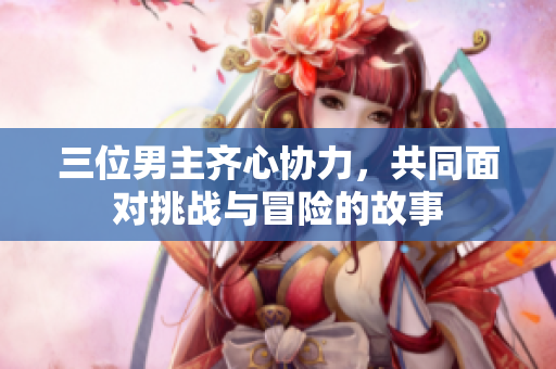 三位男主齐心协力，共同面对挑战与冒险的故事