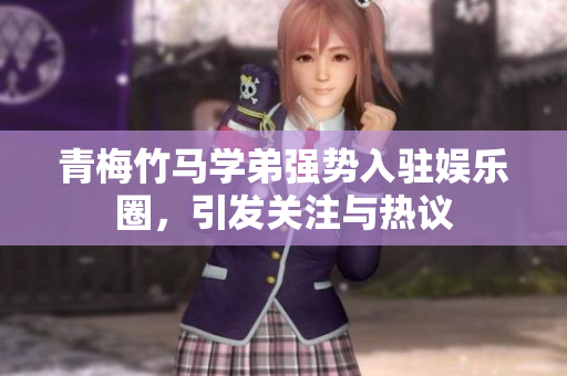 青梅竹马学弟强势入驻娱乐圈，引发关注与热议