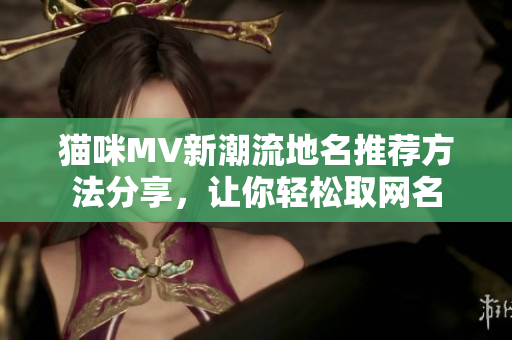 猫咪MV新潮流地名推荐方法分享，让你轻松取网名