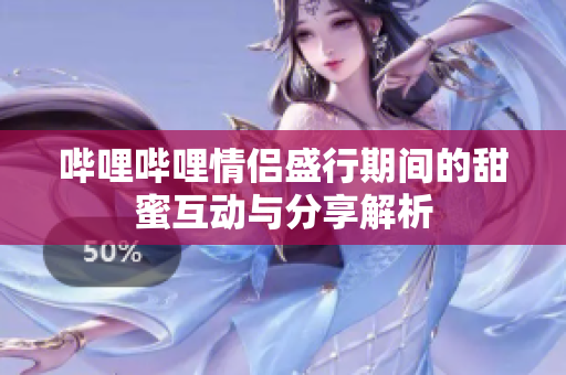 哔哩哔哩情侣盛行期间的甜蜜互动与分享解析