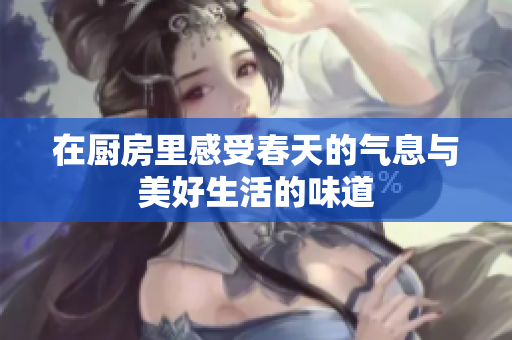 在厨房里感受春天的气息与美好生活的味道