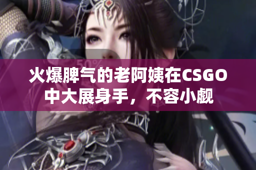 火爆脾气的老阿姨在CSGO中大展身手，不容小觑