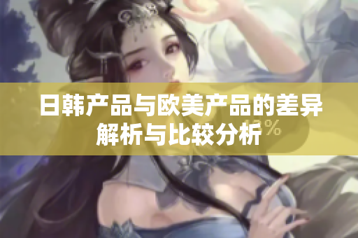 日韩产品与欧美产品的差异解析与比较分析