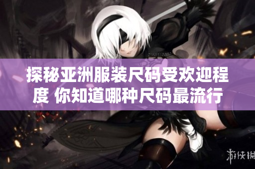 探秘亚洲服装尺码受欢迎程度 你知道哪种尺码最流行吗