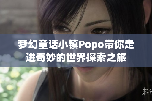 梦幻童话小镇Popo带你走进奇妙的世界探索之旅