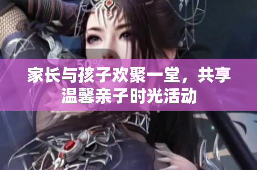家长与孩子欢聚一堂，共享温馨亲子时光活动