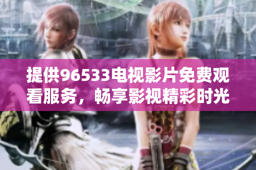 提供96533电视影片免费观看服务，畅享影视精彩时光
