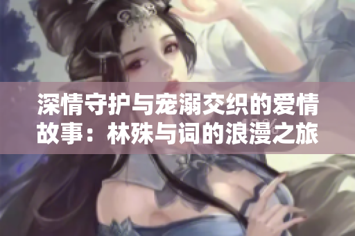 深情守护与宠溺交织的爱情故事：林殊与词的浪漫之旅