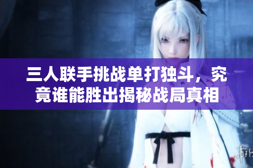 三人联手挑战单打独斗，究竟谁能胜出揭秘战局真相