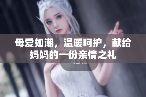 母爱如潮，温暖呵护，献给妈妈的一份亲情之礼