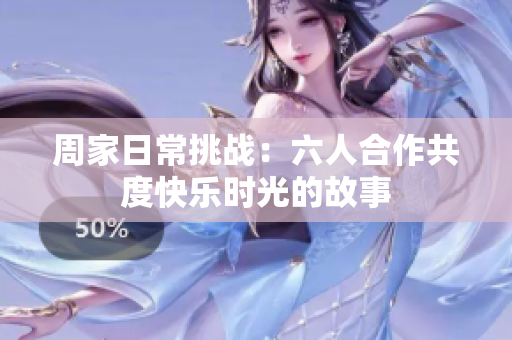 周家日常挑战：六人合作共度快乐时光的故事