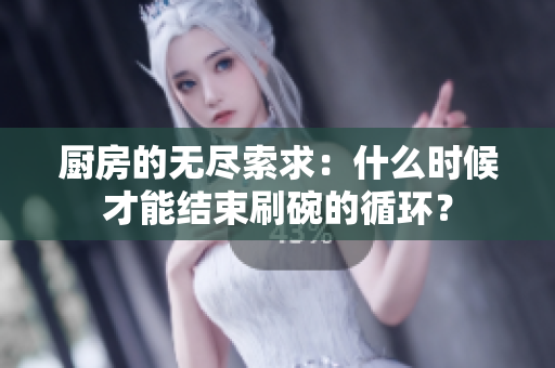 厨房的无尽索求：什么时候才能结束刷碗的循环？