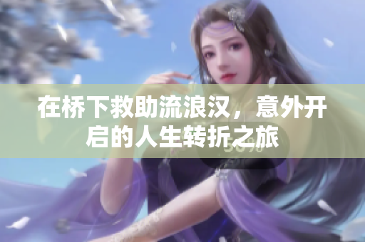 在桥下救助流浪汉，意外开启的人生转折之旅