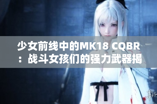 少女前线中的MK18 CQBR：战斗女孩们的强力武器揭秘