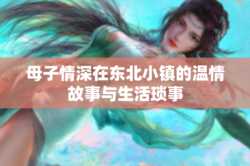 母子情深在东北小镇的温情故事与生活琐事
