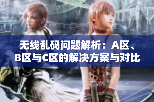 无线乱码问题解析：A区、B区与C区的解决方案与对比分析