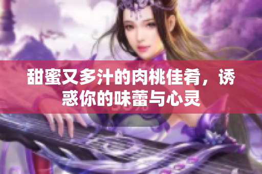 甜蜜又多汁的肉桃佳肴，诱惑你的味蕾与心灵