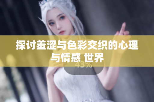 探讨羞涩与色彩交织的心理与情感 世界