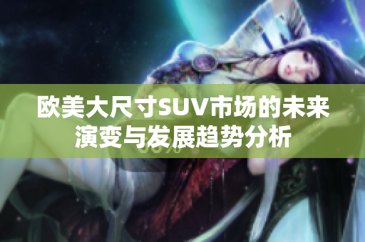 欧美大尺寸SUV市场的未来演变与发展趋势分析