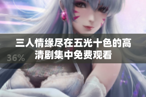 三人情缘尽在五光十色的高清剧集中免费观看