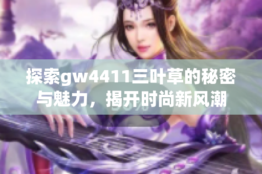 探索gw4411三叶草的秘密与魅力，揭开时尚新风潮