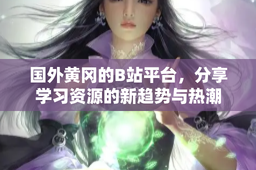 国外黄冈的B站平台，分享学习资源的新趋势与热潮
