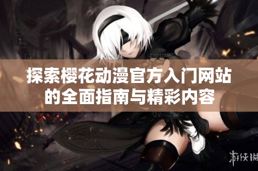 探索樱花动漫官方入门网站的全面指南与精彩内容