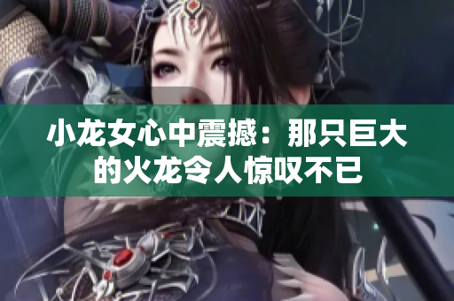 小龙女心中震撼：那只巨大的火龙令人惊叹不已