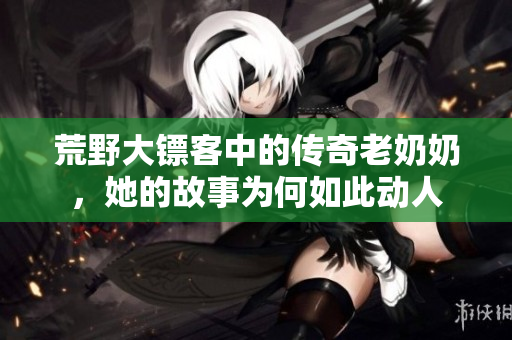荒野大镖客中的传奇老奶奶，她的故事为何如此动人