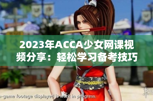 2023年ACCA少女网课视频分享：轻松学习备考技巧与经验