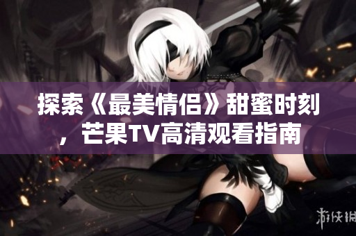 探索《最美情侣》甜蜜时刻，芒果TV高清观看指南