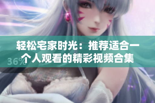 轻松宅家时光：推荐适合一个人观看的精彩视频合集